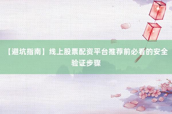 【避坑指南】线上股票配资平台推荐前必看的安全验证步骤