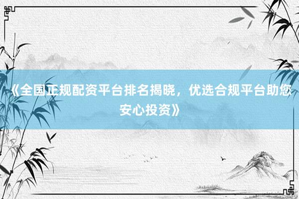 《全国正规配资平台排名揭晓，优选合规平台助您安心投资》