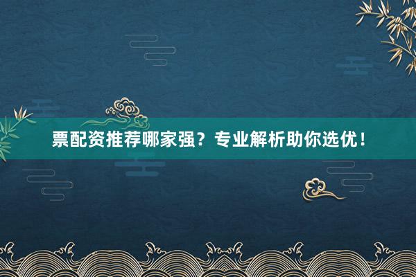 票配资推荐哪家强？专业解析助你选优！