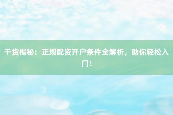 干货揭秘：正规配资开户条件全解析，助你轻松入门！