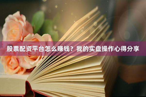 股票配资平台怎么赚钱？我的实盘操作心得分享