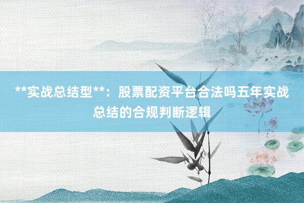 **实战总结型**：股票配资平台合法吗五年实战总结的合规判断逻辑