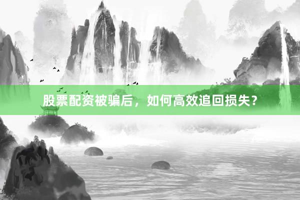 股票配资被骗后，如何高效追回损失？