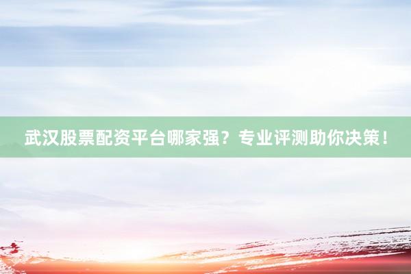 武汉股票配资平台哪家强？专业评测助你决策！