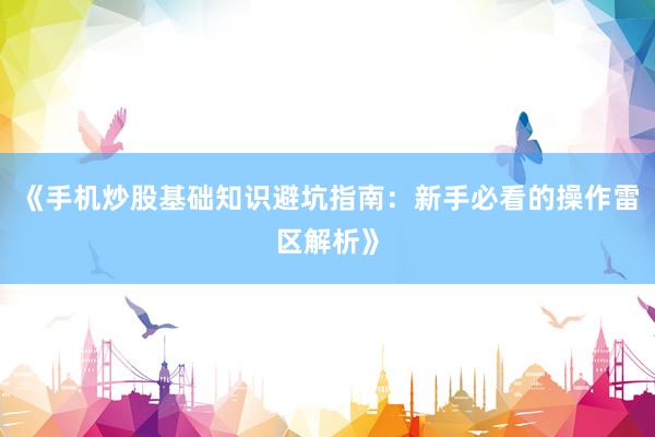 《手机炒股基础知识避坑指南：新手必看的操作雷区解析》