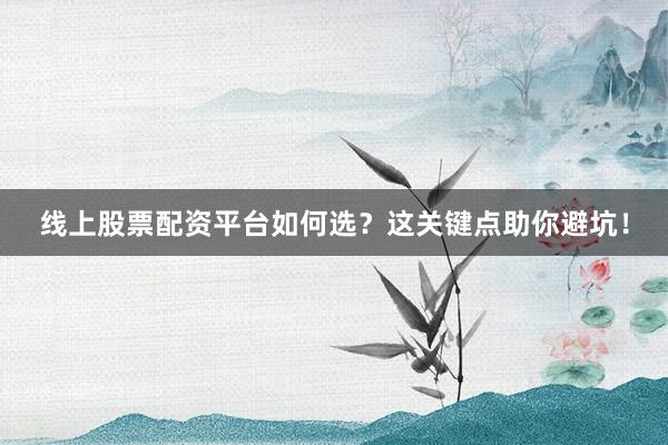 线上股票配资平台如何选？这关键点助你避坑！