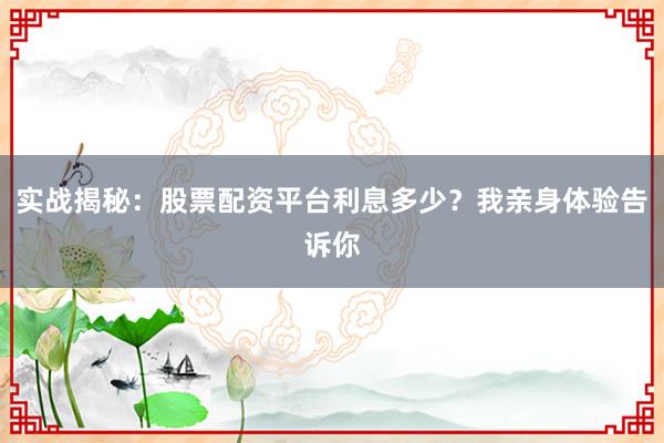 实战揭秘：股票配资平台利息多少？我亲身体验告诉你
