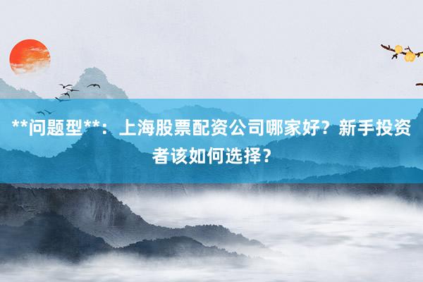 **问题型**：上海股票配资公司哪家好？新手投资者该如何选择？