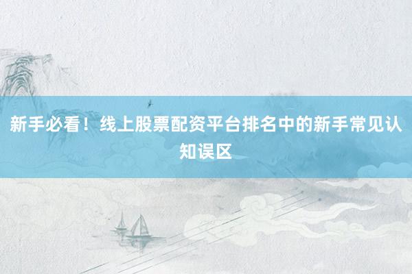 新手必看！线上股票配资平台排名中的新手常见认知误区