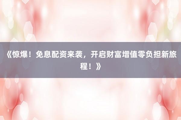 《惊爆！免息配资来袭，开启财富增值零负担新旅程！》