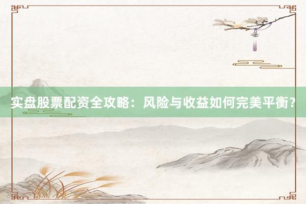 实盘股票配资全攻略：风险与收益如何完美平衡？