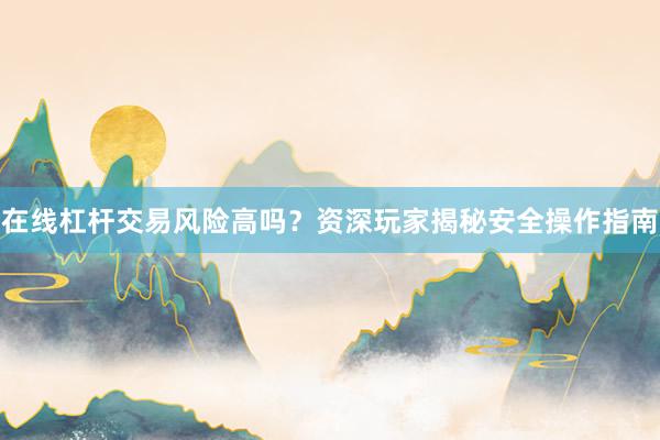 在线杠杆交易风险高吗？资深玩家揭秘安全操作指南