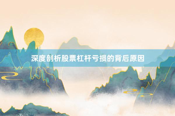 深度剖析股票杠杆亏损的背后原因