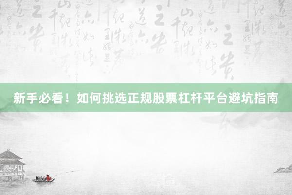 新手必看！如何挑选正规股票杠杆平台避坑指南