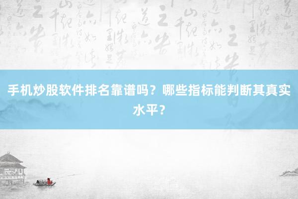 手机炒股软件排名靠谱吗？哪些指标能判断其真实水平？