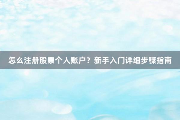 怎么注册股票个人账户？新手入门详细步骤指南