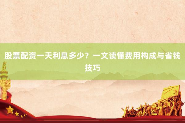 股票配资一天利息多少？一文读懂费用构成与省钱技巧