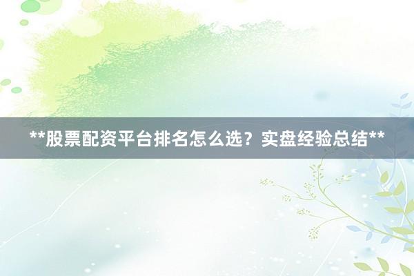 **股票配资平台排名怎么选?实盘经验总结**