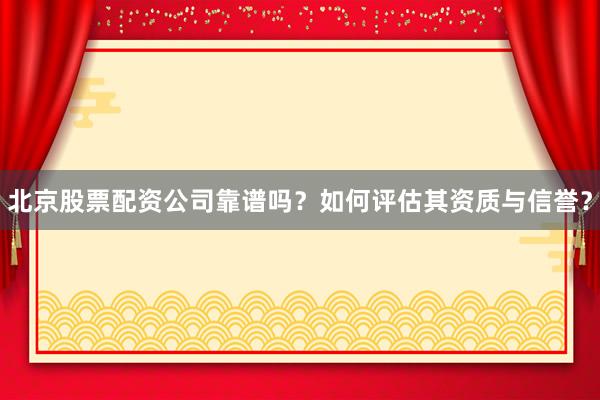 北京股票配资公司靠谱吗？如何评估其资质与信誉？