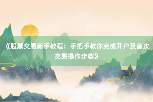 《股票交易新手教程：手把手教你完成开户及首次交易操作步骤》