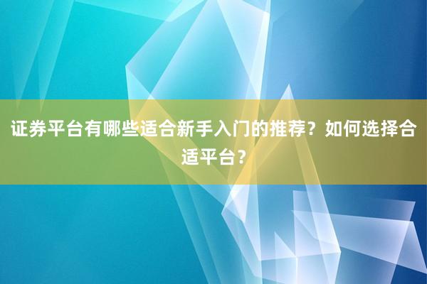 证券平台有哪些适合新手入门的推荐？如何选择合适平台？