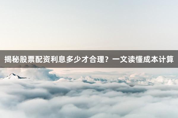 揭秘股票配资利息多少才合理？一文读懂成本计算