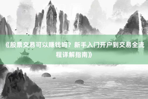《股票交易可以赚钱吗？新手入门开户到交易全流程详解指南》
