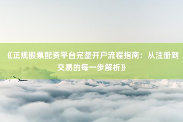 《正规股票配资平台完整开户流程指南：从注册到交易的每一步解析》