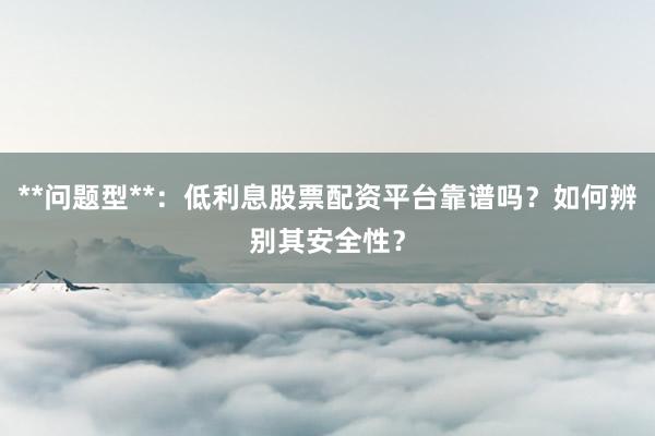 **问题型**：低利息股票配资平台靠谱吗？如何辨别其安全性？