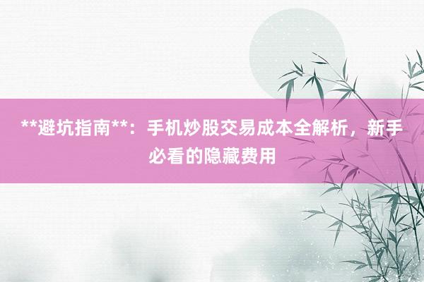 **避坑指南**：手机炒股交易成本全解析，新手必看的隐藏费用