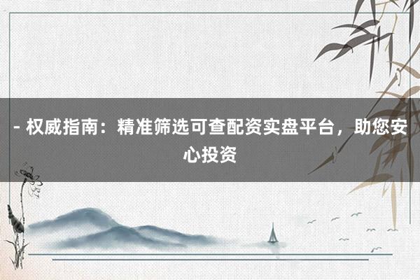 - 权威指南：精准筛选可查配资实盘平台，助您安心投资