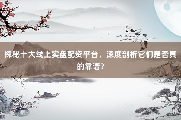 探秘十大线上实盘配资平台，深度剖析它们是否真的靠谱？
