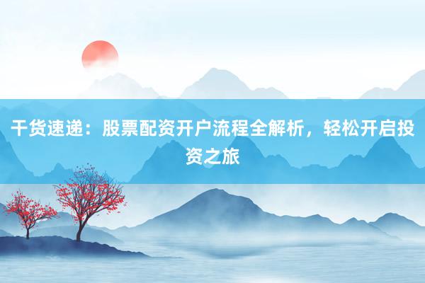 干货速递：股票配资开户流程全解析，轻松开启投资之旅