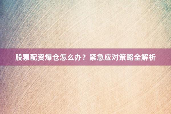 股票配资爆仓怎么办？紧急应对策略全解析