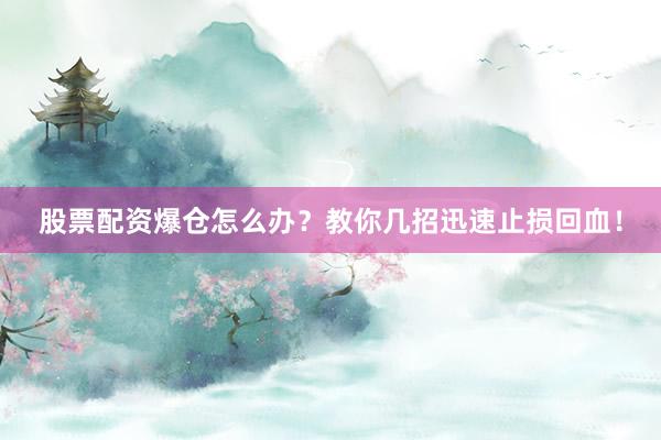 股票配资爆仓怎么办？教你几招迅速止损回血！