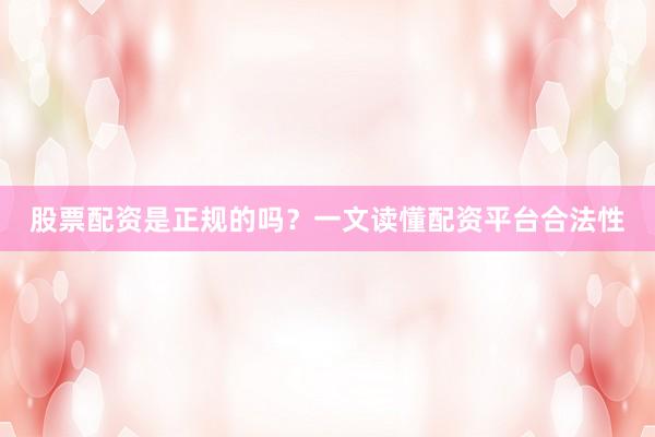 股票配资是正规的吗？一文读懂配资平台合法性