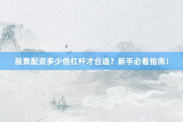 股票配资多少倍杠杆才合适？新手必看指南！