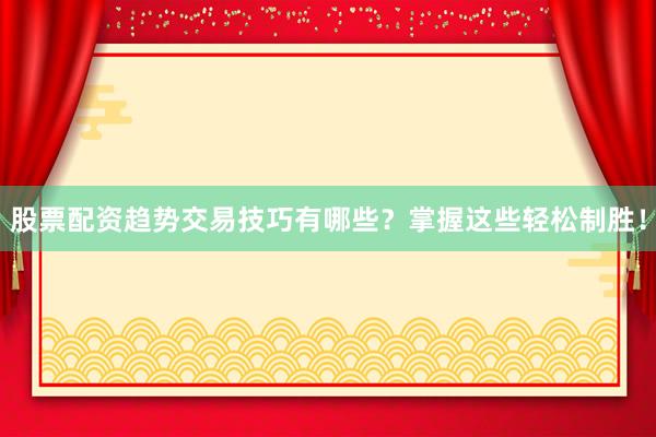 股票配资趋势交易技巧有哪些？掌握这些轻松制胜！