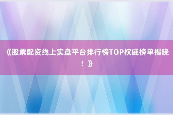 《股票配资线上实盘平台排行榜TOP权威榜单揭晓！》