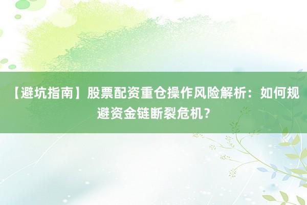 【避坑指南】股票配资重仓操作风险解析：如何规避资金链断裂危机？