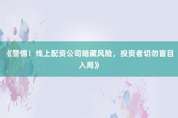 《警惕！线上配资公司暗藏风险，投资者切勿盲目入局》