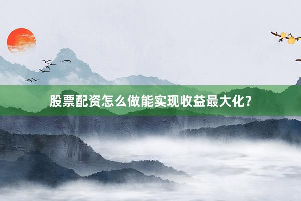 股票配资怎么做能实现收益最大化？