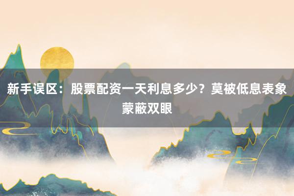 新手误区：股票配资一天利息多少？莫被低息表象蒙蔽双眼