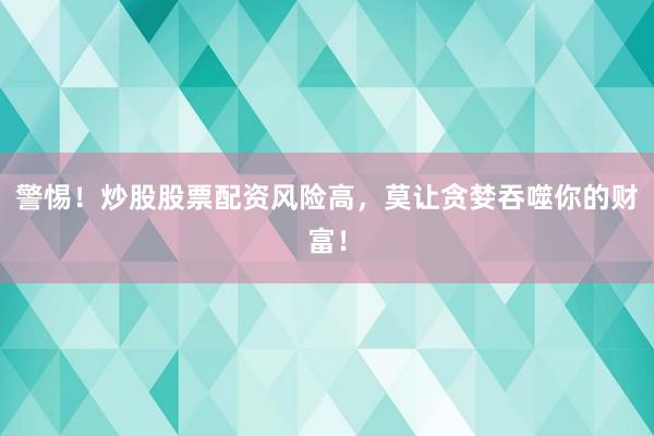 警惕！炒股股票配资风险高，莫让贪婪吞噬你的财富！