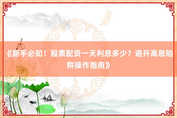 《新手必知！股票配资一天利息多少？避开高息陷阱操作指南》