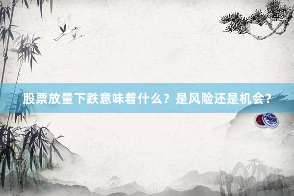 股票放量下跌意味着什么？是风险还是机会？