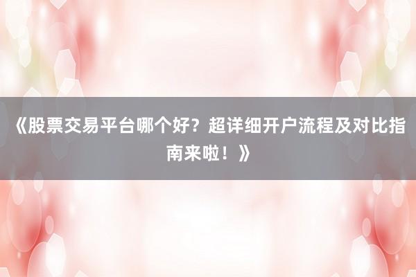 《股票交易平台哪个好？超详细开户流程及对比指南来啦！》