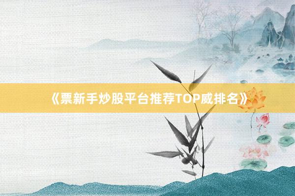 《票新手炒股平台推荐TOP威排名》