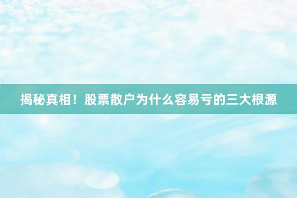揭秘真相！股票散户为什么容易亏的三大根源