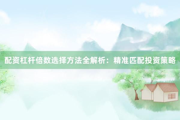 配资杠杆倍数选择方法全解析：精准匹配投资策略